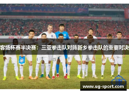 客场杯赛半决赛：三亚拳击队对阵新乡拳击队的重要对决