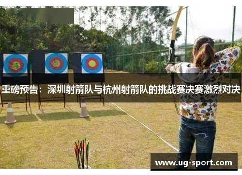 重磅预告：深圳射箭队与杭州射箭队的挑战赛决赛激烈对决